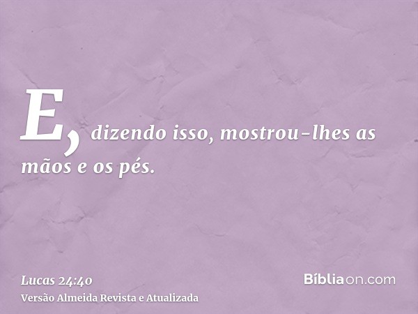 E, dizendo isso, mostrou-lhes as mãos e os pés.