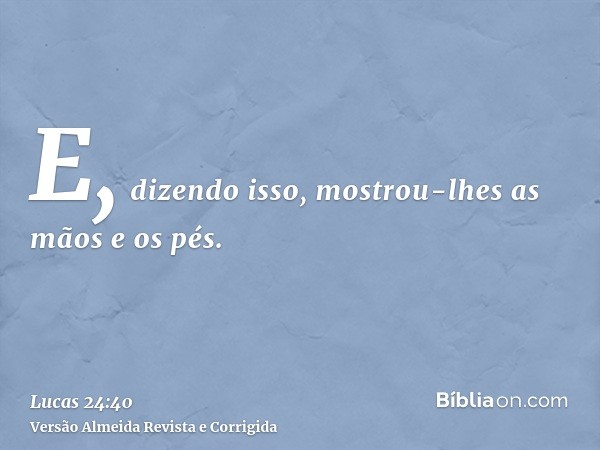 E, dizendo isso, mostrou-lhes as mãos e os pés.