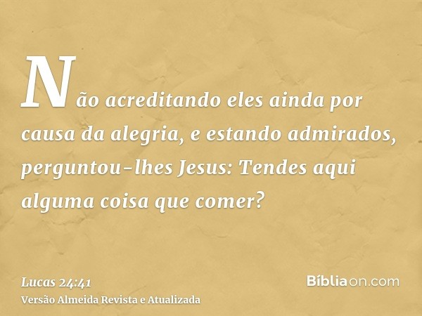 Não acreditando eles ainda por causa da alegria, e estando admirados, perguntou-lhes Jesus: Tendes aqui alguma coisa que comer?