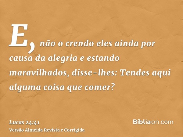 E, não o crendo eles ainda por causa da alegria e estando maravilhados, disse-lhes: Tendes aqui alguma coisa que comer?