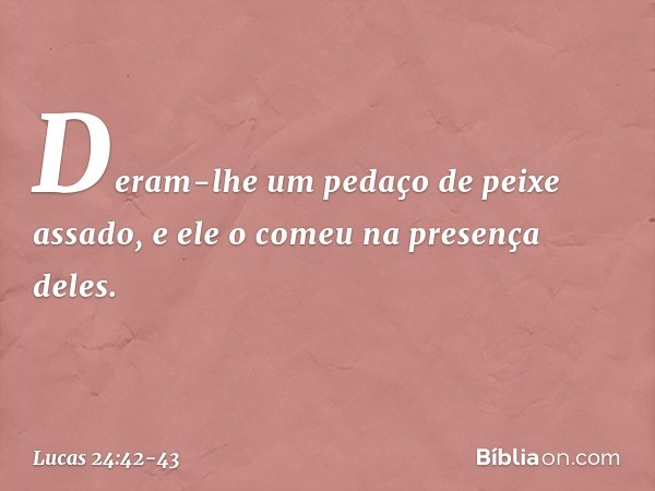 Deram-lhe um pedaço de peixe assado, e ele o comeu na presença deles. -- Lucas 24:42-43