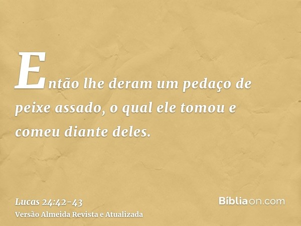 Então lhe deram um pedaço de peixe assado,o qual ele tomou e comeu diante deles.