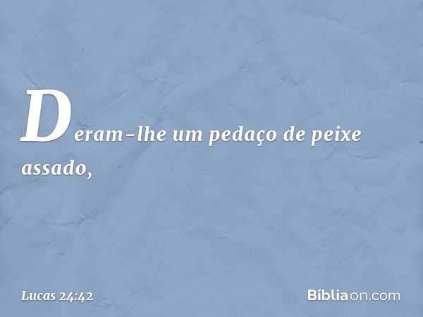 Deram-lhe um pedaço de peixe assado, -- Lucas 24:42