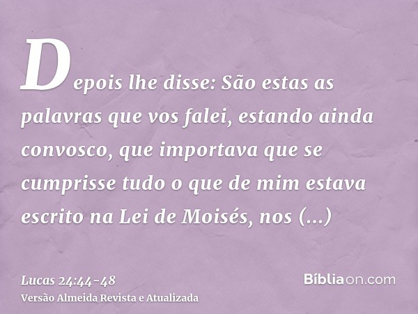 Depois lhe disse: São estas as palavras que vos falei, estando ainda convosco, que importava que se cumprisse tudo o que de mim estava escrito na Lei de Moisés,