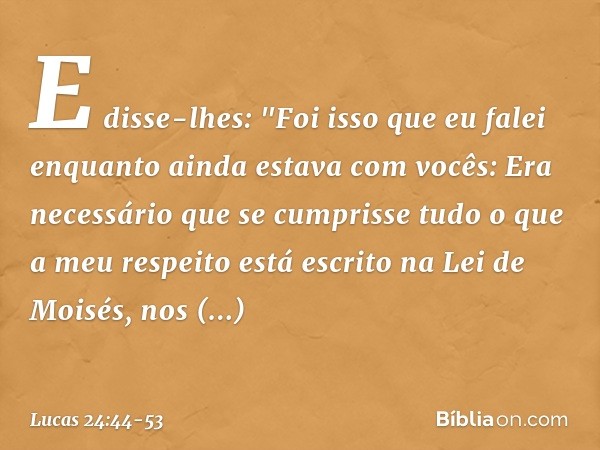 E disse-lhes: "Foi isso que eu falei enquanto ainda estava com vocês: Era necessário que se cumprisse tudo o que a meu respeito está escrito na Lei de Moisés, n