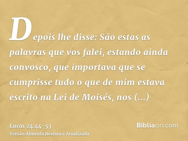 Depois lhe disse: São estas as palavras que vos falei, estando ainda convosco, que importava que se cumprisse tudo o que de mim estava escrito na Lei de Moisés,