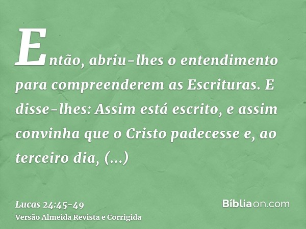 Então, abriu-lhes o entendimento para compreenderem as Escrituras.E disse-lhes: Assim está escrito, e assim convinha que o Cristo padecesse e, ao terceiro dia, 