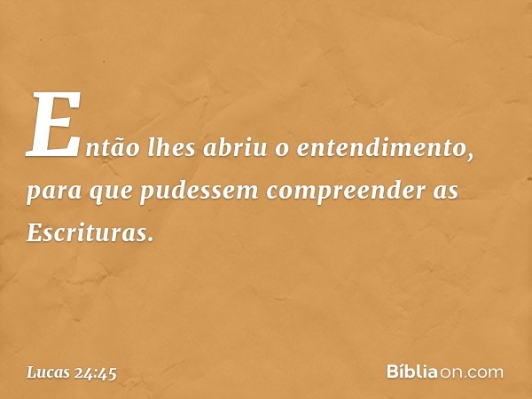 Então lhes abriu o entendimento, para que pudessem compreender as Escrituras. -- Lucas 24:45