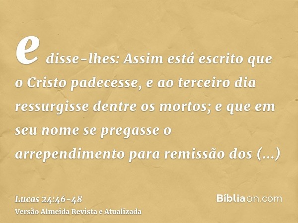 e disse-lhes: Assim está escrito que o Cristo padecesse, e ao terceiro dia ressurgisse dentre os mortos;e que em seu nome se pregasse o arrependimento para remi