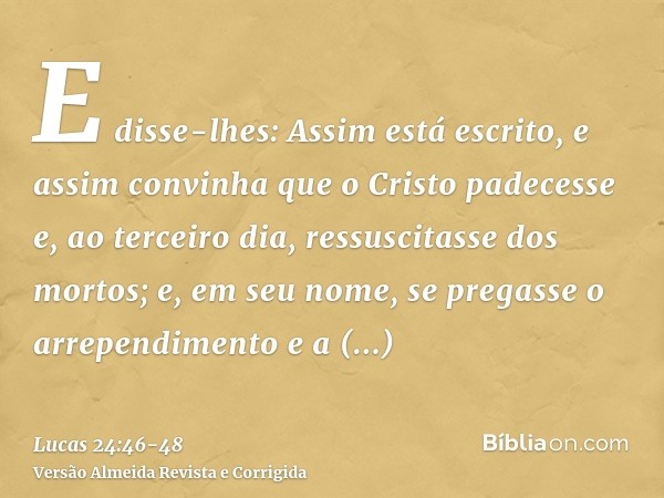 E disse-lhes: Assim está escrito, e assim convinha que o Cristo padecesse e, ao terceiro dia, ressuscitasse dos mortos;e, em seu nome, se pregasse o arrependime