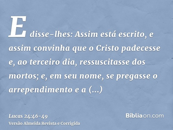 E disse-lhes: Assim está escrito, e assim convinha que o Cristo padecesse e, ao terceiro dia, ressuscitasse dos mortos;e, em seu nome, se pregasse o arrependime