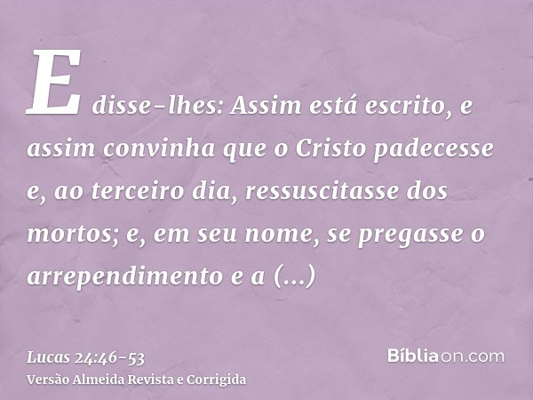 E disse-lhes: Assim está escrito, e assim convinha que o Cristo padecesse e, ao terceiro dia, ressuscitasse dos mortos;e, em seu nome, se pregasse o arrependime