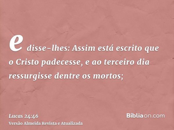 e disse-lhes: Assim está escrito que o Cristo padecesse, e ao terceiro dia ressurgisse dentre os mortos;