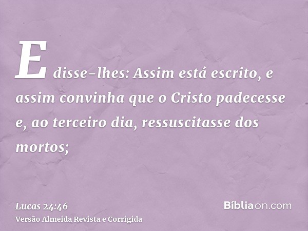 E disse-lhes: Assim está escrito, e assim convinha que o Cristo padecesse e, ao terceiro dia, ressuscitasse dos mortos;