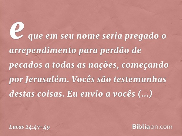 e que em seu nome seria pregado o arrependimento para perdão de pecados a todas as nações, começando por Jerusalém. Vocês são testemunhas destas coisas. Eu envi