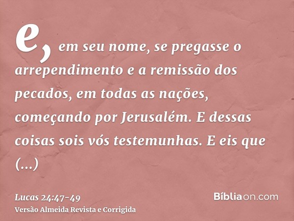 e, em seu nome, se pregasse o arrependimento e a remissão dos pecados, em todas as nações, começando por Jerusalém.E dessas coisas sois vós testemunhas.E eis qu