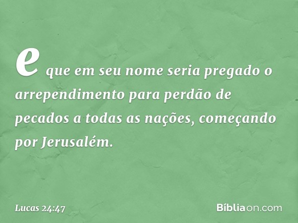 e que em seu nome seria pregado o arrependimento para perdão de pecados a todas as nações, começando por Jerusalém. -- Lucas 24:47