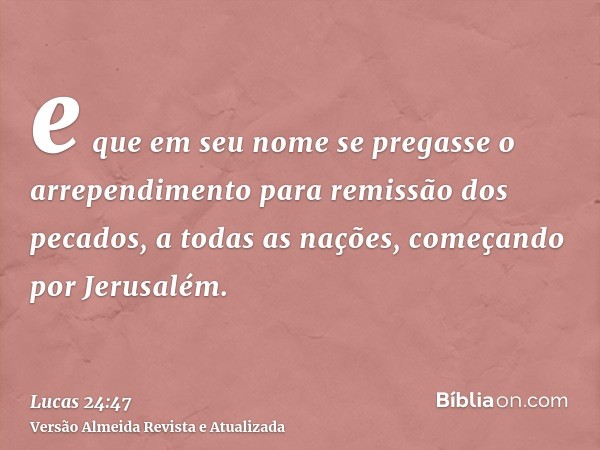 e que em seu nome se pregasse o arrependimento para remissão dos pecados, a todas as nações, começando por Jerusalém.