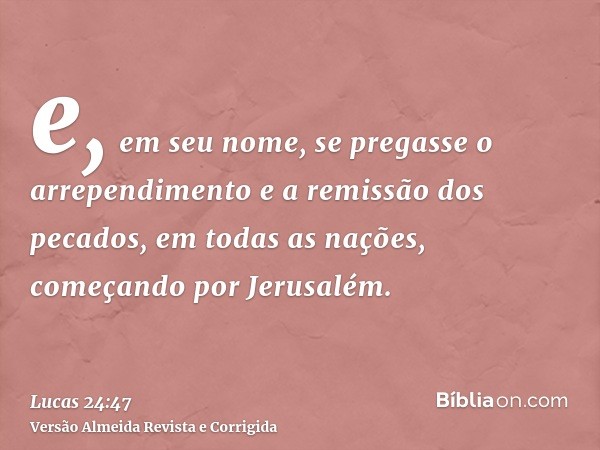 e, em seu nome, se pregasse o arrependimento e a remissão dos pecados, em todas as nações, começando por Jerusalém.