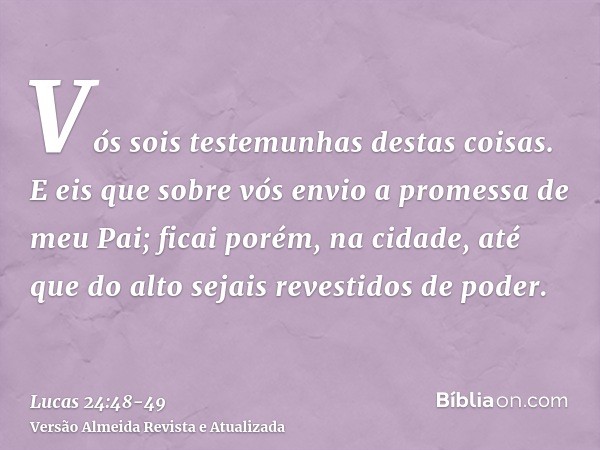 Vós sois testemunhas destas coisas.E eis que sobre vós envio a promessa de meu Pai; ficai porém, na cidade, até que do alto sejais revestidos de poder.