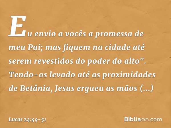 Eu envio a vocês a promessa de meu Pai; mas fiquem na cidade até serem revestidos do poder do alto". Tendo-os levado até as proximidades de Betânia, Jesus ergue