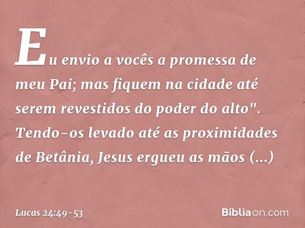 Eu envio a vocês a promessa de meu Pai; mas fiquem na cidade até serem revestidos do poder do alto". Tendo-os levado até as proximidades de Betânia, Jesus ergue