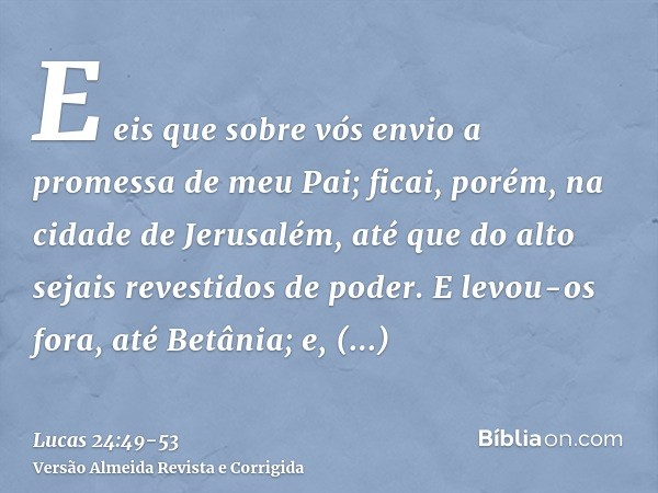 E eis que sobre vós envio a promessa de meu Pai; ficai, porém, na cidade de Jerusalém, até que do alto sejais revestidos de poder.E levou-os fora, até Betânia; 