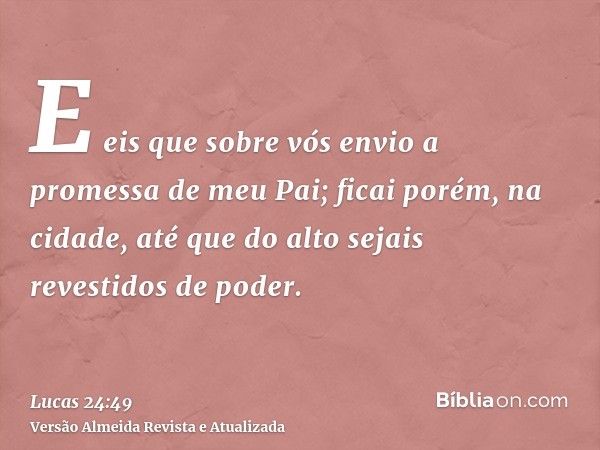 E eis que sobre vós envio a promessa de meu Pai; ficai porém, na cidade, até que do alto sejais revestidos de poder.