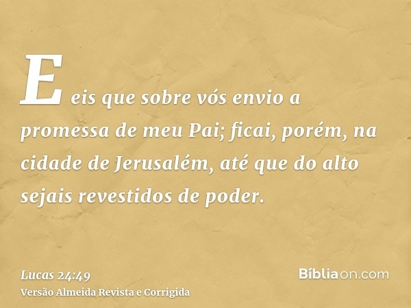E eis que sobre vós envio a promessa de meu Pai; ficai, porém, na cidade de Jerusalém, até que do alto sejais revestidos de poder.
