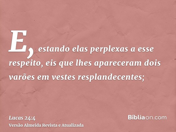 E, estando elas perplexas a esse respeito, eis que lhes apareceram dois varões em vestes resplandecentes;