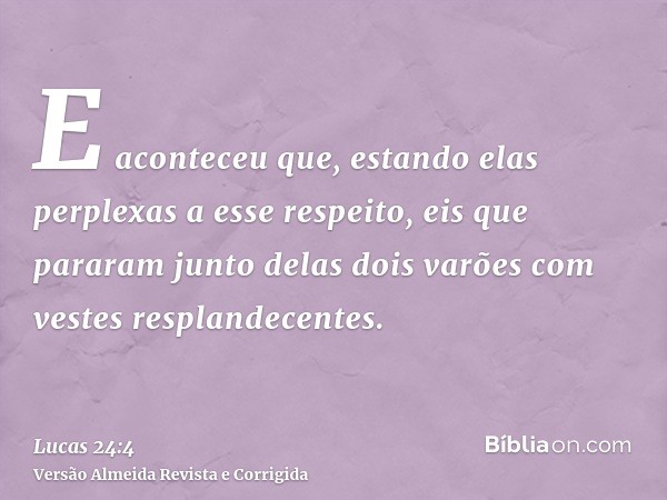 E aconteceu que, estando elas perplexas a esse respeito, eis que pararam junto delas dois varões com vestes resplandecentes.