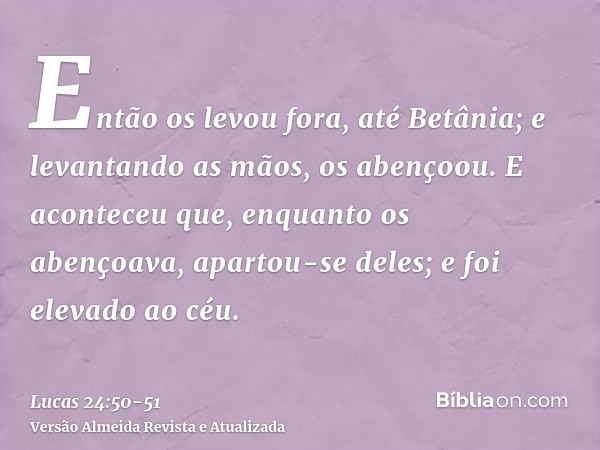 Então os levou fora, até Betânia; e levantando as mãos, os abençoou.E aconteceu que, enquanto os abençoava, apartou-se deles; e foi elevado ao céu.