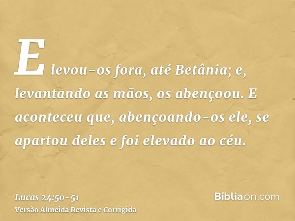 E levou-os fora, até Betânia; e, levantando as mãos, os abençoou.E aconteceu que, abençoando-os ele, se apartou deles e foi elevado ao céu.