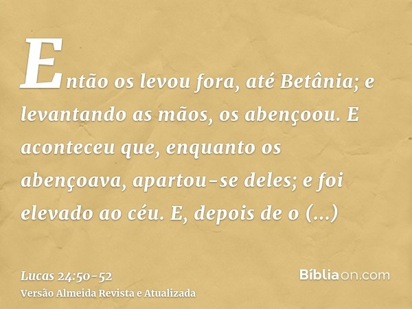 Então os levou fora, até Betânia; e levantando as mãos, os abençoou.E aconteceu que, enquanto os abençoava, apartou-se deles; e foi elevado ao céu.E, depois de 