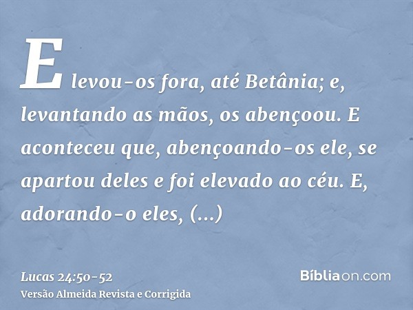 E levou-os fora, até Betânia; e, levantando as mãos, os abençoou.E aconteceu que, abençoando-os ele, se apartou deles e foi elevado ao céu.E, adorando-o eles, t