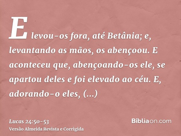 E levou-os fora, até Betânia; e, levantando as mãos, os abençoou.E aconteceu que, abençoando-os ele, se apartou deles e foi elevado ao céu.E, adorando-o eles, t