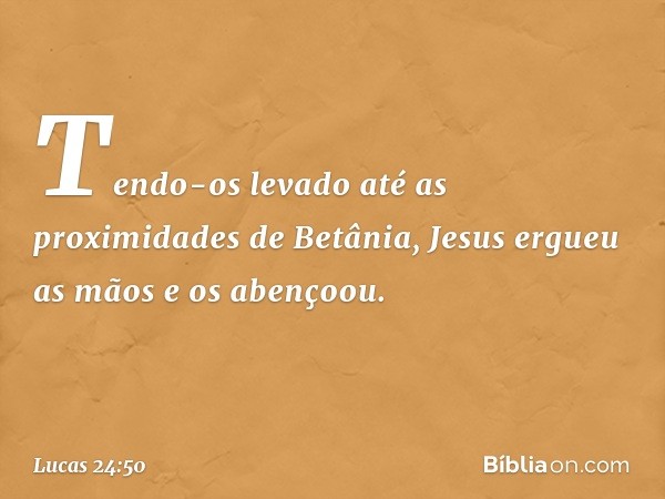 Tendo-os levado até as proximidades de Betânia, Jesus ergueu as mãos e os abençoou. -- Lucas 24:50