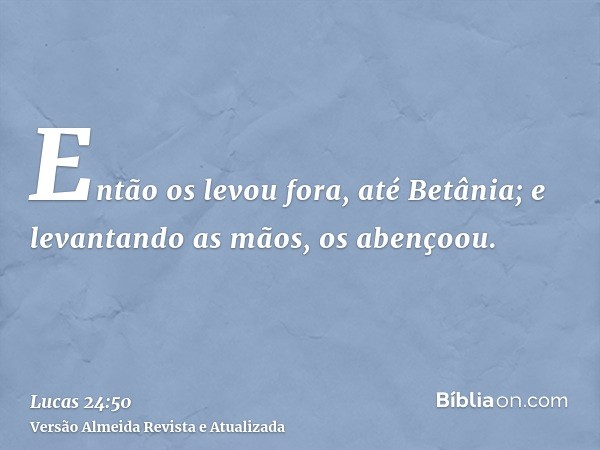 Então os levou fora, até Betânia; e levantando as mãos, os abençoou.