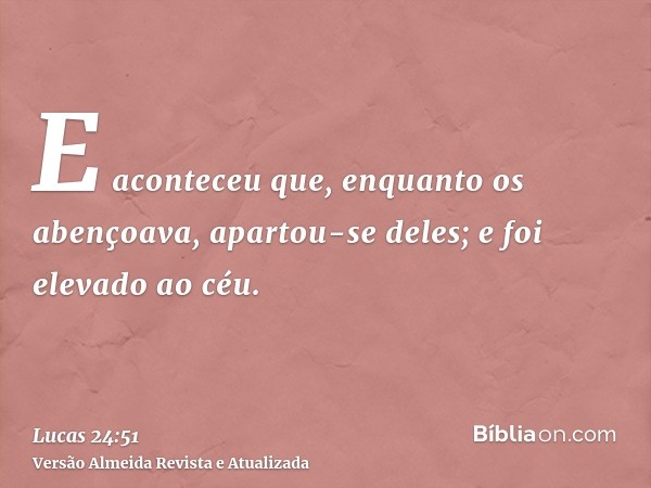 E aconteceu que, enquanto os abençoava, apartou-se deles; e foi elevado ao céu.