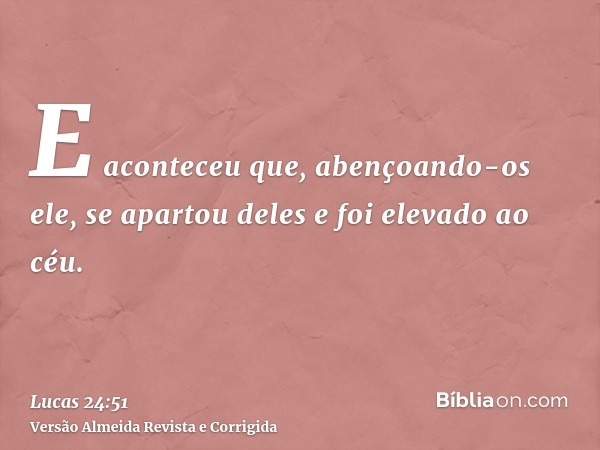 E aconteceu que, abençoando-os ele, se apartou deles e foi elevado ao céu.