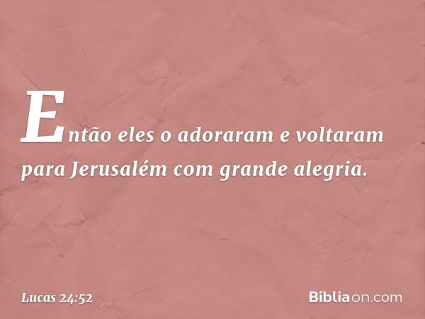 Então eles o adoraram e voltaram para Jerusalém com grande alegria. -- Lucas 24:52