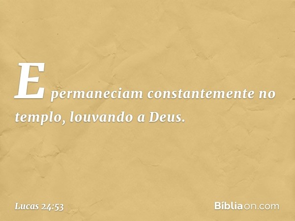 E permaneciam constantemente no templo, louvando a Deus. -- Lucas 24:53