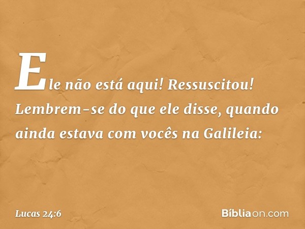 Ele não está aqui! Ressuscitou! Lembrem-se do que ele disse, quando ainda estava com vocês na Galileia: -- Lucas 24:6