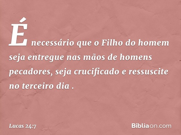 'É necessário que o Filho do homem seja entregue nas mãos de homens pecadores, seja crucificado e ressuscite no terceiro dia' ". -- Lucas 24:7