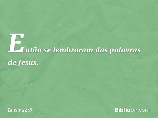 Então se lembraram das palavras de Jesus. -- Lucas 24:8