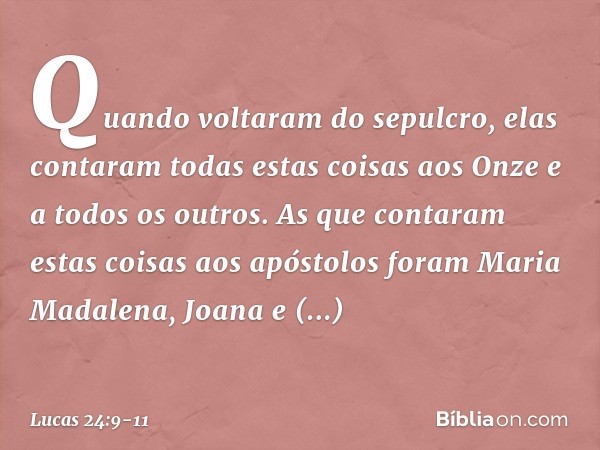 Quando voltaram do sepulcro, elas contaram todas estas coisas aos Onze e a todos os outros. As que contaram estas coisas aos apóstolos foram Maria Madalena, Joa