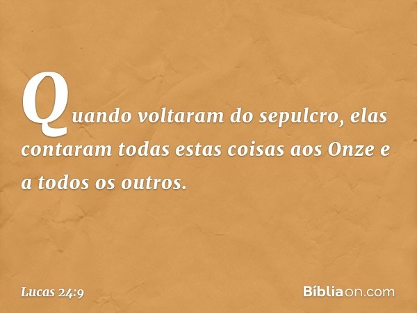 Quando voltaram do sepulcro, elas contaram todas estas coisas aos Onze e a todos os outros. -- Lucas 24:9