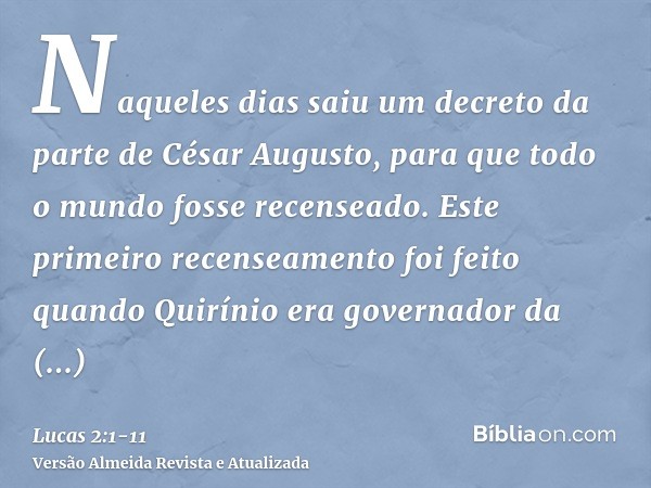 Naqueles dias saiu um decreto da parte de César Augusto, para que todo o mundo fosse recenseado.Este primeiro recenseamento foi feito quando Quirínio era govern