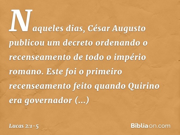 Naqueles dias, César Augusto publicou um decreto ordenando o recenseamento de todo o império romano. Este foi o primeiro recenseamento feito quando Quirino era