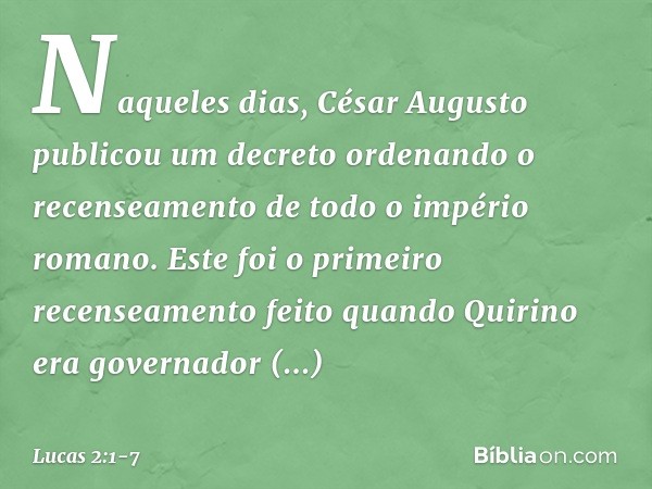 Naqueles dias, César Augusto publicou um decreto ordenando o recenseamento de todo o império romano. Este foi o primeiro recenseamento feito quando Quirino era
